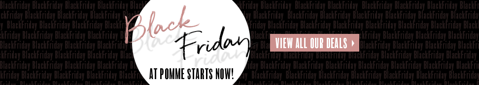 Black Friday at Pomme starts now! View all our deals